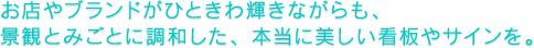 お店やブランドがひときわ輝きながらも、  景観とみごとに調和した、本当に美しい看板やサインを。